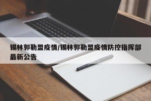 锡林郭勒盟疫情/锡林郭勒盟疫情防控指挥部最新公告