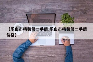 【乐山市精装修二手房,乐山市精装修二手房价格】