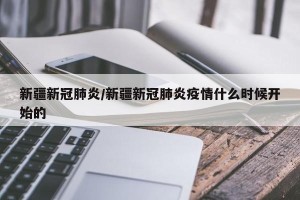 新疆新冠肺炎/新疆新冠肺炎疫情什么时候开始的