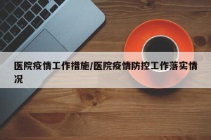 医院疫情工作措施/医院疫情防控工作落实情况