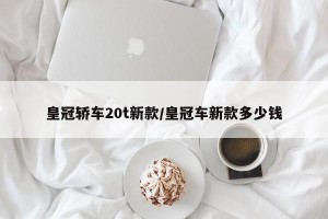 皇冠轿车20t新款/皇冠车新款多少钱