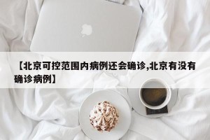 【北京可控范围内病例还会确诊,北京有没有确诊病例】