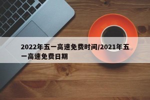 2022年五一高速免费时间/2021年五一高速免费日期