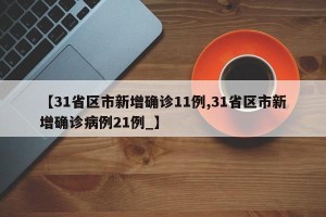 【31省区市新增确诊11例,31省区市新增确诊病例21例_】