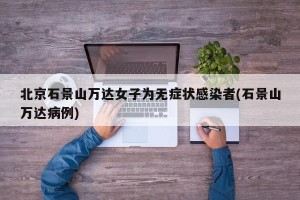 北京石景山万达女子为无症状感染者(石景山万达病例)