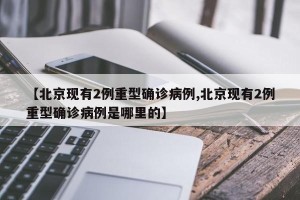 【北京现有2例重型确诊病例,北京现有2例重型确诊病例是哪里的】