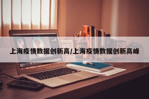 上海疫情数据创新高/上海疫情数据创新高峰
