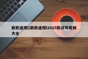 新款途观l/新款途观l2025款试驾视频大全