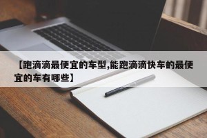 【跑滴滴最便宜的车型,能跑滴滴快车的最便宜的车有哪些】