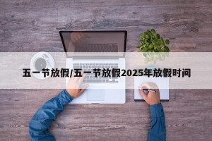五一节放假/五一节放假2025年放假时间