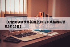 【呼伦贝尔疫情最新消息,呼伦贝疫情最新消息3月25日】
