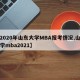 【2020年山东大学MBA报考情况,山东大学mba2021】