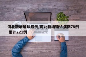 河北新增确诊病例/河北新增确诊病例78例 累计221例