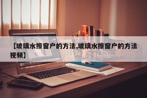 【玻璃水擦窗户的方法,玻璃水擦窗户的方法视频】