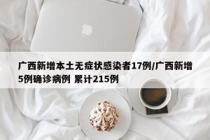 广西新增本土无症状感染者17例/广西新增5例确诊病例 累计215例