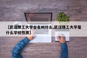 【武汉理工大学全名叫什么,武汉理工大学是什么学校性质】
