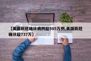 【美国新冠确诊病例超585万例,美国新冠确诊超737万】