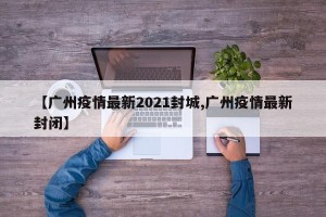 【广州疫情最新2021封城,广州疫情最新封闭】