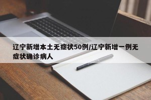 辽宁新增本土无症状50例/辽宁新增一例无症状确诊病人