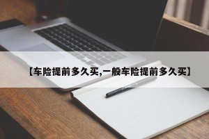 【车险提前多久买,一般车险提前多久买】