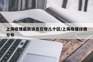 上海疫情最新消息在哪几个区/上海疫情详情分布