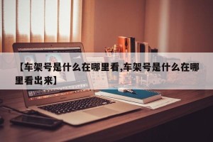 【车架号是什么在哪里看,车架号是什么在哪里看出来】