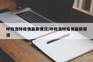 呼和浩特疫情最新情况/呼和浩特疫情最新报道