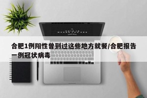 合肥1例阳性曾到过这些地方就餐/合肥报告一例冠状病毒