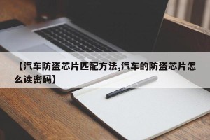 【汽车防盗芯片匹配方法,汽车的防盗芯片怎么读密码】