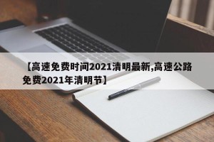 【高速免费时间2021清明最新,高速公路免费2021年清明节】