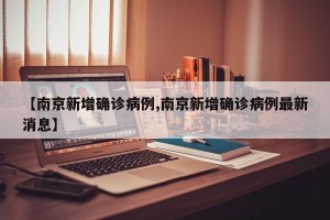 【南京新增确诊病例,南京新增确诊病例最新消息】
