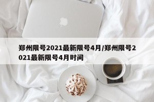郑州限号2021最新限号4月/郑州限号2021最新限号4月时间