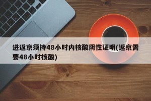进返京须持48小时内核酸阴性证明(返京需要48小时核酸)