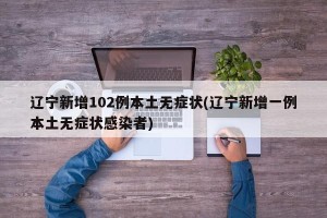 辽宁新增102例本土无症状(辽宁新增一例本土无症状感染者)
