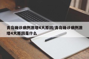 青岛确诊病例激增4大原因/青岛确诊病例激增4大原因是什么