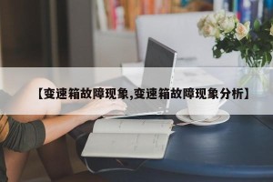 【变速箱故障现象,变速箱故障现象分析】