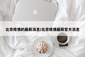 北京疫情的最新消息/北京疫情最新官方消息