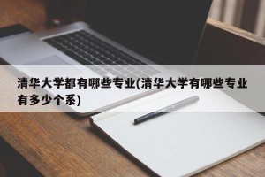 清华大学都有哪些专业(清华大学有哪些专业有多少个系)