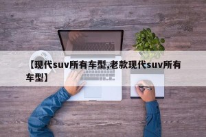 【现代suv所有车型,老款现代suv所有车型】