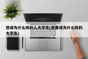 想成为什么样的人大学生(想要成为什么样的大学生)