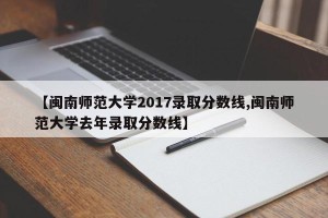 【闽南师范大学2017录取分数线,闽南师范大学去年录取分数线】