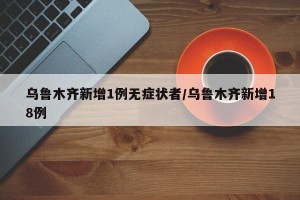 乌鲁木齐新增1例无症状者/乌鲁木齐新增18例