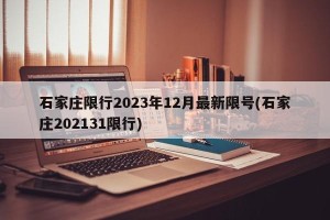 石家庄限行2023年12月最新限号(石家庄202131限行)