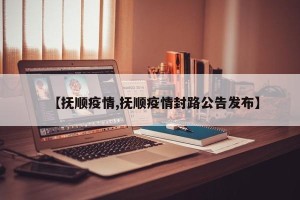 【抚顺疫情,抚顺疫情封路公告发布】