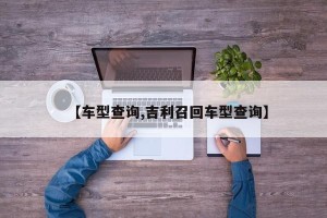 【车型查询,吉利召回车型查询】