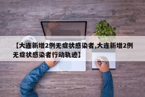 【大连新增2例无症状感染者,大连新增2例无症状感染者行动轨迹】