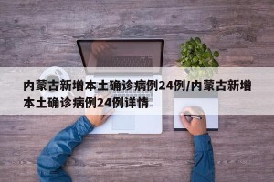 内蒙古新增本土确诊病例24例/内蒙古新增本土确诊病例24例详情