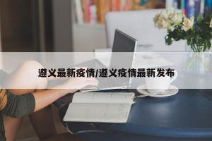 遵义最新疫情/遵义疫情最新发布