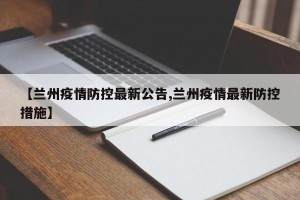 【兰州疫情防控最新公告,兰州疫情最新防控措施】