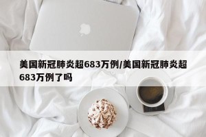美国新冠肺炎超683万例/美国新冠肺炎超683万例了吗